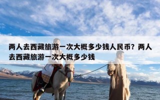 两人去西藏旅游一次大概多少钱人民币？两人去西藏旅游一次大概多少钱