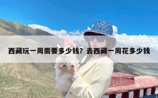 西藏玩一周需要多少钱？去西藏一周花多少钱