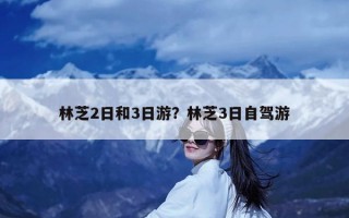 林芝2日和3日游？林芝3日自驾游