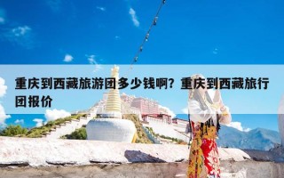 重庆到西藏旅游团多少钱啊？重庆到西藏旅行团报价