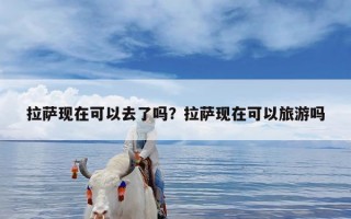 拉萨现在可以去了吗？拉萨现在可以旅游吗