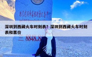 深圳到西藏火车时刻表？深圳到西藏火车时刻表和票价