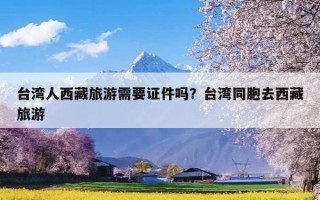 台湾人西藏旅游需要证件吗？台湾同胞去西藏旅游