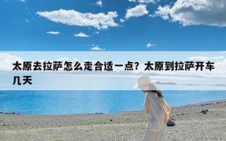 太原去拉萨怎么走合适一点？太原到拉萨开车几天