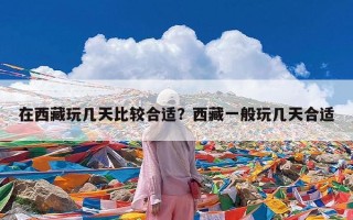 在西藏玩几天比较合适？西藏一般玩几天合适