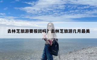 去林芝旅游要报团吗？去林芝旅游几月最美