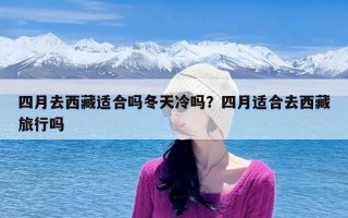 四月去西藏适合吗冬天冷吗？四月适合去西藏旅行吗