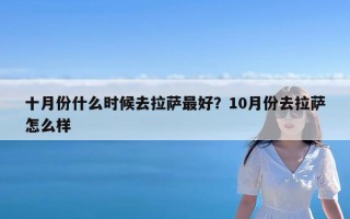 十月份什么时候去拉萨最好？10月份去拉萨怎么样