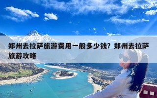 郑州去拉萨旅游费用一般多少钱？郑州去拉萨旅游攻略