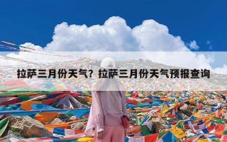 拉萨三月份天气？拉萨三月份天气预报查询