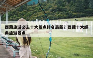 西藏旅游必去十大景点排名最新？西藏十大经典旅游景点