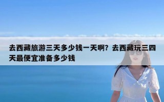 去西藏旅游三天多少钱一天啊？去西藏玩三四天最便宜准备多少钱
