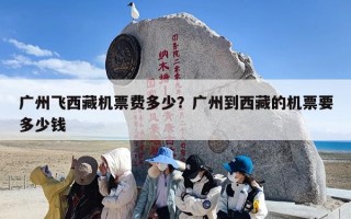 广州飞西藏机票费多少？广州到西藏的机票要多少钱