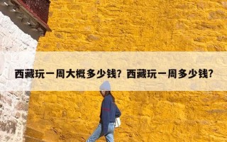 西藏玩一周大概多少钱？西藏玩一周多少钱?