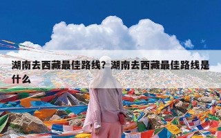 湖南去西藏最佳路线？湖南去西藏最佳路线是什么