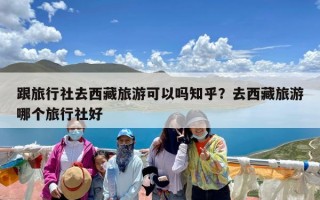 跟旅行社去西藏旅游可以吗知乎？去西藏旅游哪个旅行社好