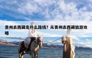贵州去西藏走什么路线？从贵州去西藏旅游攻略