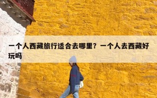 一个人西藏旅行适合去哪里？一个人去西藏好玩吗