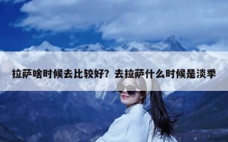 拉萨啥时候去比较好？去拉萨什么时候是淡季