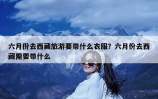 六月份去西藏旅游要带什么衣服？六月份去西藏需要带什么