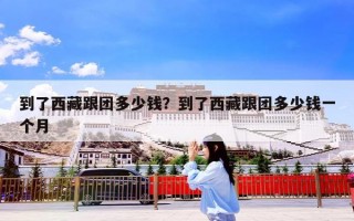 到了西藏跟团多少钱？到了西藏跟团多少钱一个月