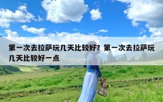 第一次去拉萨玩几天比较好？第一次去拉萨玩几天比较好一点