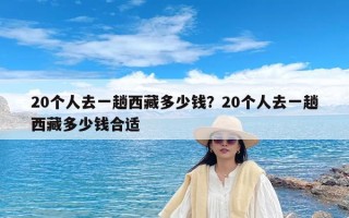 20个人去一趟西藏多少钱？20个人去一趟西藏多少钱合适