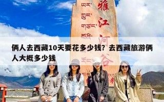 俩人去西藏10天要花多少钱？去西藏旅游俩人大概多少钱