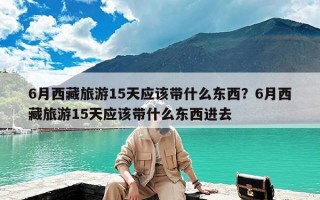 6月西藏旅游15天应该带什么东西？6月西藏旅游15天应该带什么东西进去
