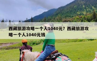 西藏旅游攻略一个人1040元？西藏旅游攻略一个人1040元钱