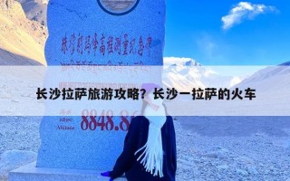 长沙拉萨旅游攻略？长沙一拉萨的火车