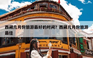 西藏几月份旅游最好的时间？西藏几月份旅游最佳