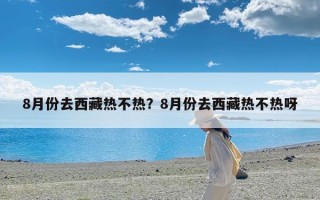8月份去西藏热不热？8月份去西藏热不热呀