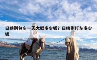 日喀则包车一天大概多少钱？日喀则打车多少钱