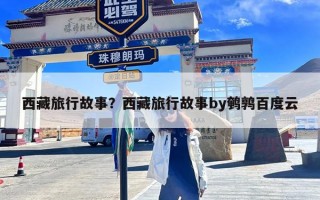 西藏旅行故事？西藏旅行故事by鹌鹑百度云