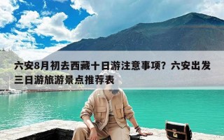 六安8月初去西藏十日游注意事项？六安出发三日游旅游景点推荐表
