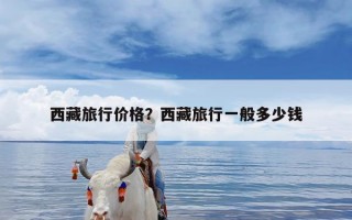 西藏旅行价格？西藏旅行一般多少钱