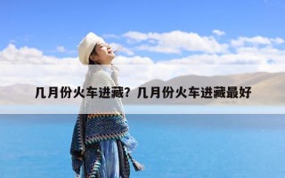 几月份火车进藏？几月份火车进藏最好