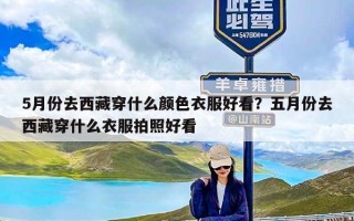 5月份去西藏穿什么颜色衣服好看？五月份去西藏穿什么衣服拍照好看
