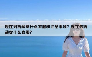 现在到西藏穿什么衣服和注意事项？现在去西藏穿什么衣服?
