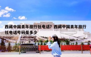 西藏中国青年旅行社电话？西藏中国青年旅行社电话号码是多少
