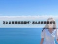 怎么去西藏旅游最好？怎么去西藏最好玩