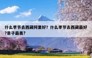 什么季节去西藏阿里好？什么季节去西藏最好?景子最美?