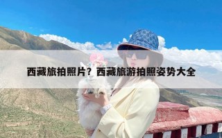 西藏旅拍照片？西藏旅游拍照姿势大全