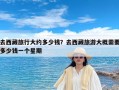 去西藏旅行大约多少钱？去西藏旅游大概需要多少钱一个星期