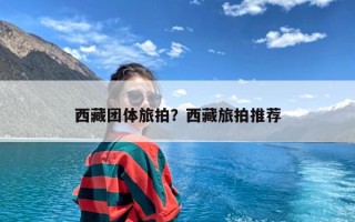 西藏团体旅拍？西藏旅拍推荐