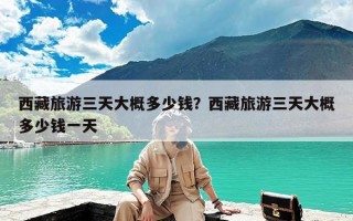 西藏旅游三天大概多少钱？西藏旅游三天大概多少钱一天