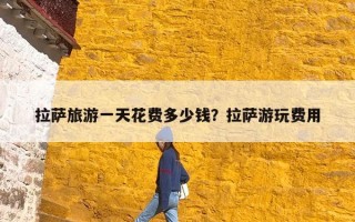 拉萨旅游一天花费多少钱？拉萨游玩费用