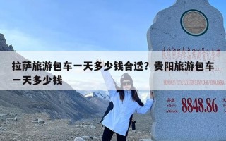 拉萨旅游包车一天多少钱合适？贵阳旅游包车一天多少钱