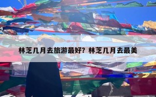 林芝几月去旅游最好？林芝几月去最美